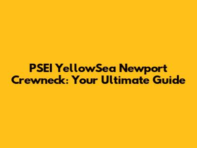 PSEI YellowSea Newport Crewneck: Your Ultimate Guide