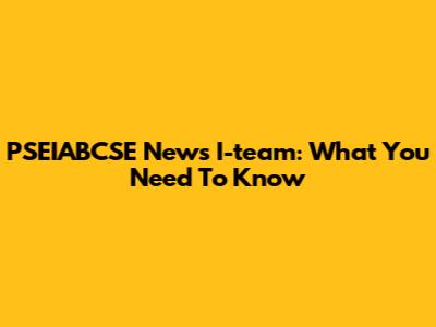 PSEIABCSE News I-team: What You Need To Know