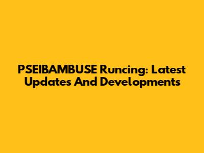 PSEIBAMBUSE Runcing: Latest Updates And Developments