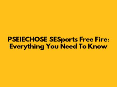 PSEIECHOSE SESports Free Fire: Everything You Need To Know