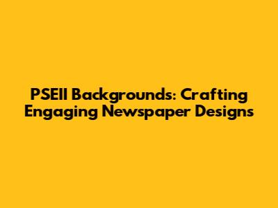 PSEII Backgrounds: Crafting Engaging Newspaper Designs