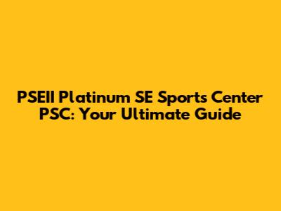 PSEII Platinum SE Sports Center PSC: Your Ultimate Guide