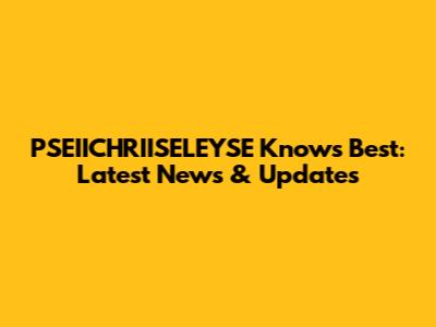 PSEIICHRIISELEYSE Knows Best: Latest News & Updates