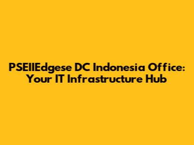 PSEIIEdgese DC Indonesia Office: Your IT Infrastructure Hub