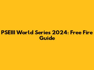 PSEIII World Series 2024: Free Fire Guide