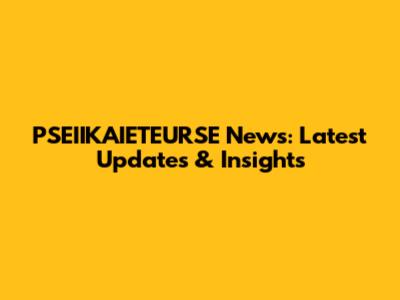 PSEIIKAIETEURSE News: Latest Updates & Insights