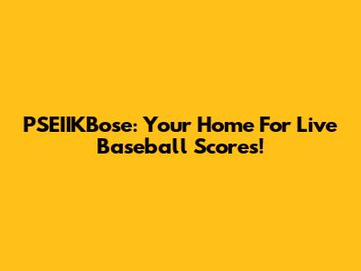 PSEIIKBose: Your Home For Live Baseball Scores!