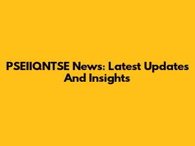PSEIIQNTSE News: Latest Updates And Insights