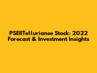 PSEIITellurianse Stock: 2022 Forecast & Investment Insights