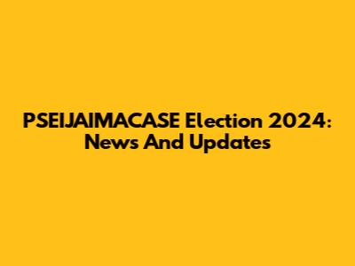 PSEIJAIMACASE Election 2024: News And Updates