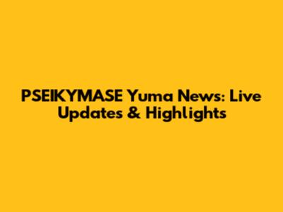 PSEIKYMASE Yuma News: Live Updates & Highlights