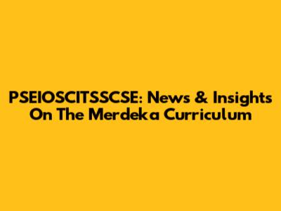 PSEIOSCITSSCSE: News & Insights On The Merdeka Curriculum