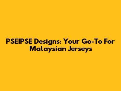 PSEIPSE Designs: Your Go-To For Malaysian Jerseys
