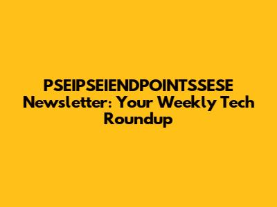 PSEIPSEIENDPOINTSSESE Newsletter: Your Weekly Tech Roundup