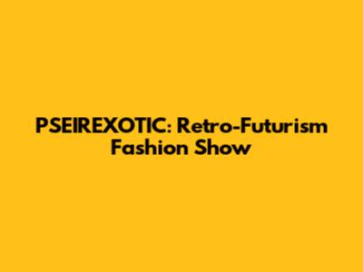 PSEIREXOTIC: Retro-Futurism Fashion Show