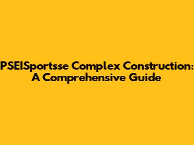 PSEISportsse Complex Construction: A Comprehensive Guide