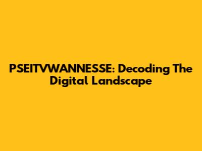 PSEITVWANNESSE: Decoding The Digital Landscape