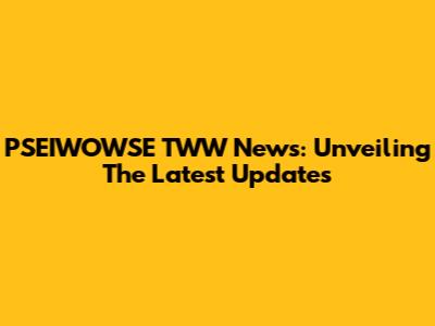 PSEIWOWSE TWW News: Unveiling The Latest Updates