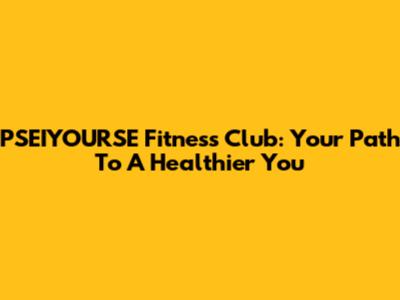 PSEIYOURSE Fitness Club: Your Path To A Healthier You