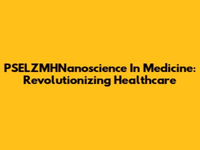 PSELZMHNanoscience In Medicine: Revolutionizing Healthcare