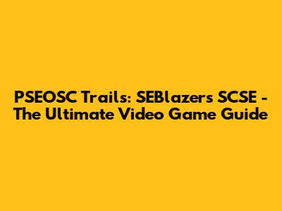 PSEOSC Trails: SEBlazers SCSE - The Ultimate Video Game Guide