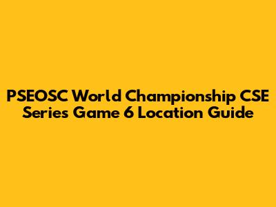 PSEOSC World Championship CSE Series Game 6 Location Guide