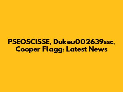 PSEOSCISSE, Dukeu002639ssc, Cooper Flagg: Latest News
