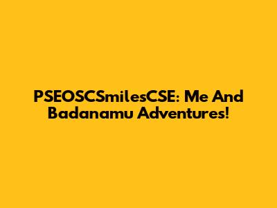 PSEOSCSmilesCSE: Me And Badanamu Adventures!