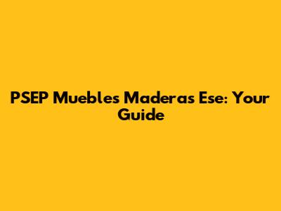 PSEP Muebles Maderas Ese: Your Guide