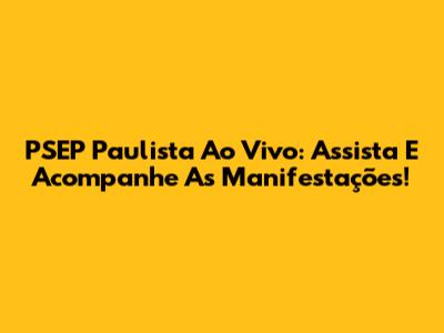 PSEP Paulista Ao Vivo: Assista E Acompanhe As Manifestações!