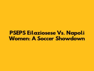 PSEPS Eilaziosese Vs. Napoli Women: A Soccer Showdown