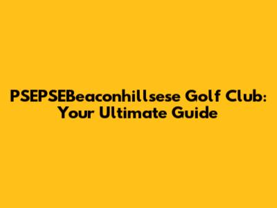 PSEPSEBeaconhillsese Golf Club: Your Ultimate Guide