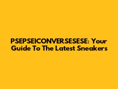 PSEPSEICONVERSESESE: Your Guide To The Latest Sneakers