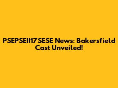 PSEPSEII17SESE News: Bakersfield Cast Unveiled!