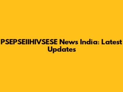 PSEPSEIIHIVSESE News India: Latest Updates