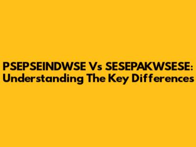 PSEPSEINDWSE Vs SESEPAKWSESE: Understanding The Key Differences