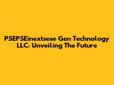 PSEPSEinextsese Gen Technology LLC: Unveiling The Future