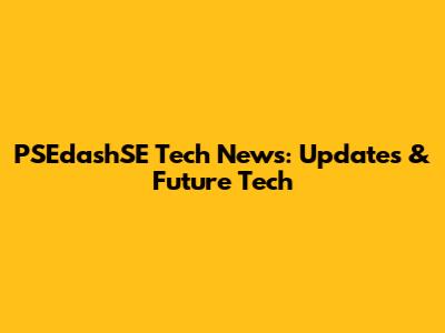 PSEdashSE Tech News: Updates & Future Tech