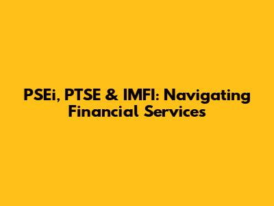 PSEi, PTSE & IMFI: Navigating Financial Services