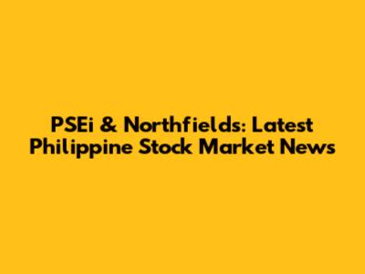 PSEi & Northfields: Latest Philippine Stock Market News