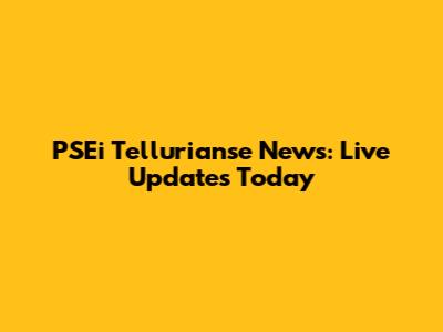 PSEi Tellurianse News: Live Updates Today