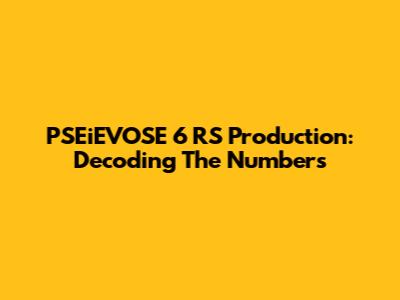 PSEiEVOSE 6 RS Production: Decoding The Numbers