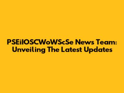 PSEiIOSCWoWScSe News Team: Unveiling The Latest Updates