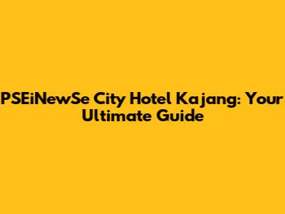 PSEiNewSe City Hotel Kajang: Your Ultimate Guide