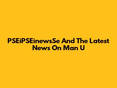PSEiPSEinewsSe And The Latest News On Man U