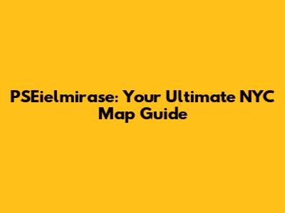PSEielmirase: Your Ultimate NYC Map Guide