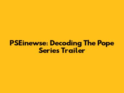 PSEinewse: Decoding The Pope Series Trailer