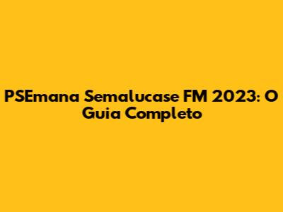 PSEmana Semalucase FM 2023: O Guia Completo
