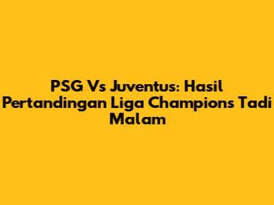 PSG Vs Juventus: Hasil Pertandingan Liga Champions Tadi Malam