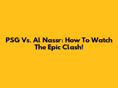PSG Vs. Al Nassr: How To Watch The Epic Clash!